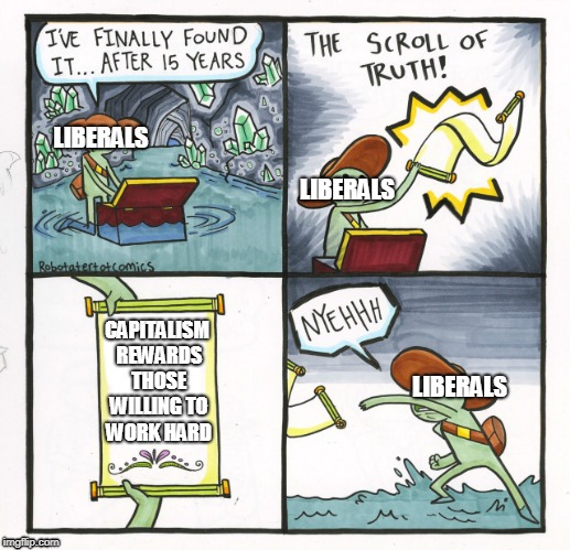 The Scroll Of Truth Meme | LIBERALS; LIBERALS; CAPITALISM REWARDS THOSE WILLING TO WORK HARD; LIBERALS | image tagged in memes,the scroll of truth | made w/ Imgflip meme maker