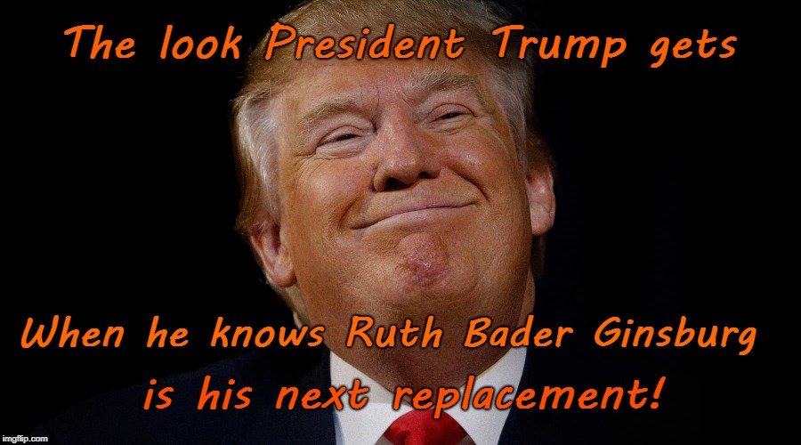 Look President Trump gets when... | The look President Trump gets; When he knows Ruth Bader Ginsburg; is his next replacement! | image tagged in ruth bader ginsburg,president trump,scotus,replacement | made w/ Imgflip meme maker