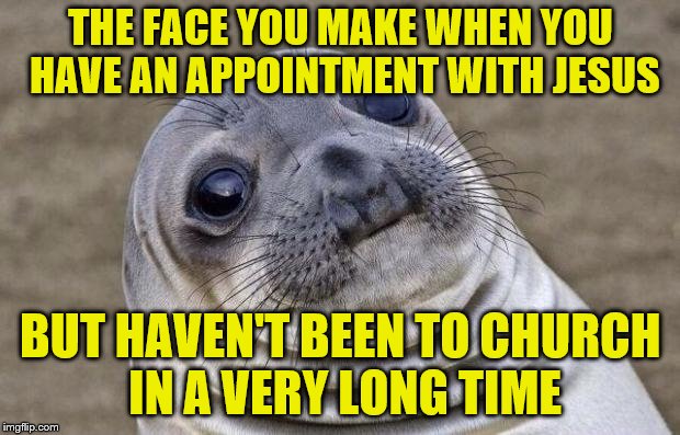 Awkward Moment Sealion Meme | THE FACE YOU MAKE WHEN YOU HAVE AN APPOINTMENT WITH JESUS BUT HAVEN'T BEEN TO CHURCH IN A VERY LONG TIME | image tagged in memes,awkward moment sealion | made w/ Imgflip meme maker