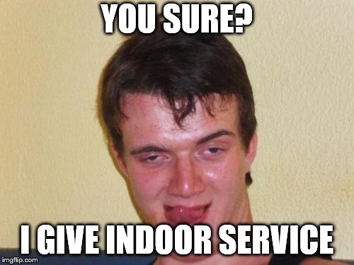 10 guy stoned | YOU SURE? I GIVE INDOOR SERVICE | image tagged in 10 guy stoned | made w/ Imgflip meme maker
