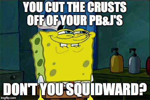 Confession Time 4 | YOU CUT THE CRUSTS OFF OF YOUR PB&J'S; DON'T YOU SQUIDWARD? | image tagged in memes,dont you squidward | made w/ Imgflip meme maker