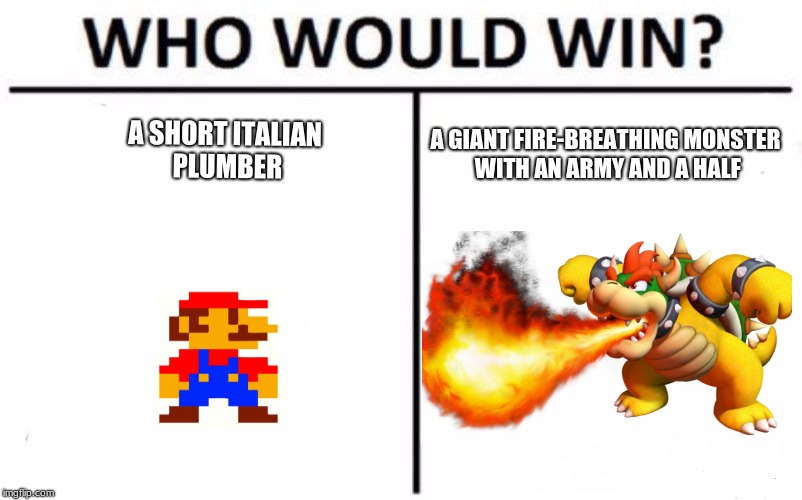 Who Would Win? | A SHORT ITALIAN PLUMBER; A GIANT FIRE-BREATHING MONSTER WITH AN ARMY AND A HALF | image tagged in memes,who would win | made w/ Imgflip meme maker