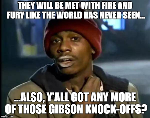 guitars | THEY WILL BE MET WITH FIRE AND FURY LIKE THE WORLD HAS NEVER SEEN... ...ALSO, Y'ALL GOT ANY MORE OF THOSE GIBSON KNOCK-OFFS? | image tagged in memes,y'all got any more of that | made w/ Imgflip meme maker