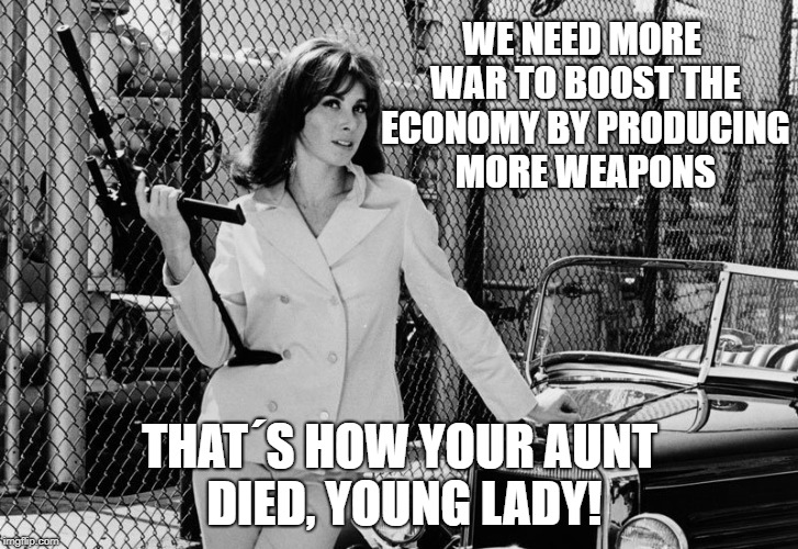 WE NEED MORE WAR TO BOOST THE ECONOMY BY PRODUCING MORE WEAPONS THAT´S HOW YOUR AUNT DIED, YOUNG LADY! | made w/ Imgflip meme maker