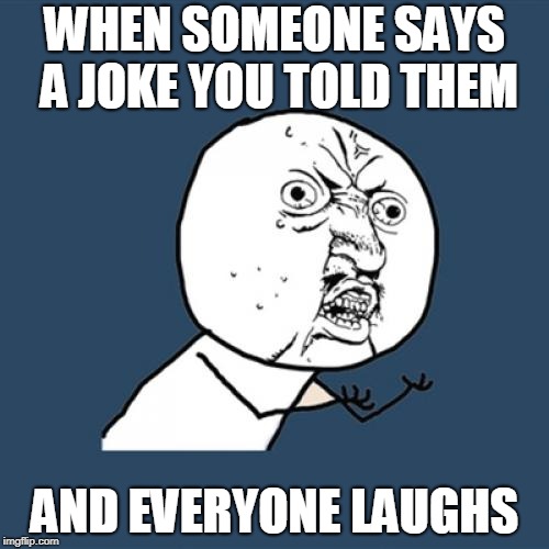 when someone does this | WHEN SOMEONE SAYS A JOKE YOU TOLD THEM; AND EVERYONE LAUGHS | image tagged in memes,y u no,funny,criminals | made w/ Imgflip meme maker