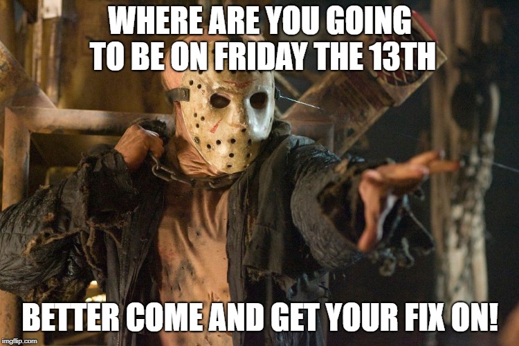 Friday the 13th | WHERE ARE YOU GOING TO BE ON FRIDAY THE 13TH; BETTER COME AND GET YOUR FIX ON! | image tagged in friday the 13th | made w/ Imgflip meme maker