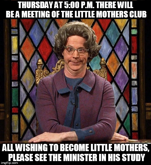 Church Lady | THURSDAY AT 5:00 P.M. THERE WILL BE A MEETING OF THE LITTLE MOTHERS CLUB; ALL WISHING TO BECOME LITTLE MOTHERS, PLEASE SEE THE MINISTER IN HIS STUDY | image tagged in church lady on pokemon go,memes,funny memes | made w/ Imgflip meme maker