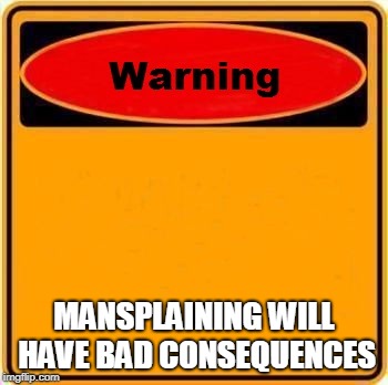 MANSPLAINING WILL HAVE BAD CONSEQUENCES | made w/ Imgflip meme maker