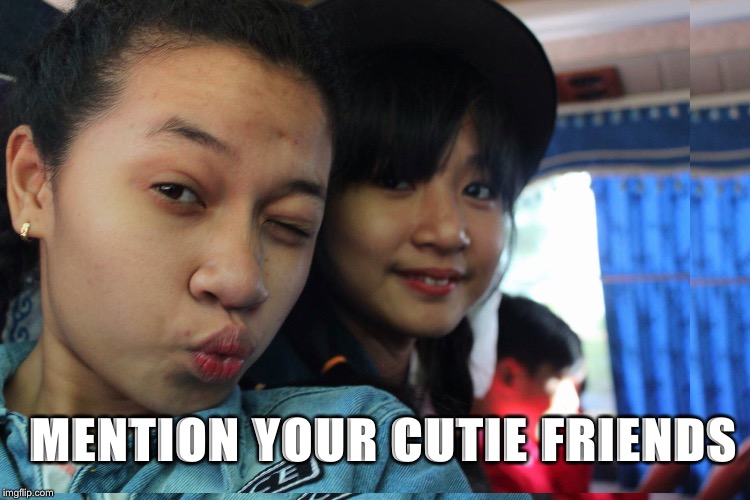 Cutie girls | MENTION YOUR CUTIE FRIENDS | image tagged in memes | made w/ Imgflip meme maker