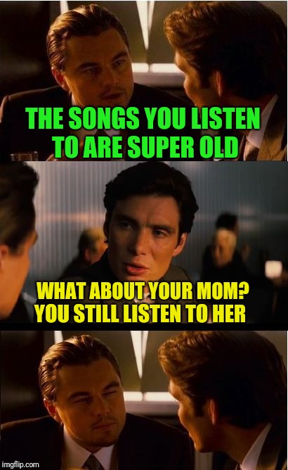 Inception Meme | THE SONGS YOU LISTEN TO ARE SUPER OLD; WHAT ABOUT YOUR MOM? YOU STILL LISTEN TO HER | image tagged in memes,inception | made w/ Imgflip meme maker
