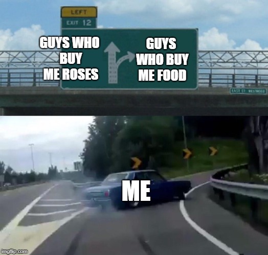 Left Exit 12 Off Ramp | GUYS WHO BUY ME ROSES; GUYS WHO BUY ME FOOD; ME | image tagged in memes,left exit 12 off ramp | made w/ Imgflip meme maker
