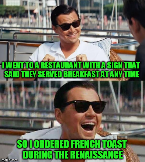 Leonardo di caprio |  I WENT TO A RESTAURANT WITH A SIGN THAT SAID THEY SERVED BREAKFAST AT ANY TIME; SO I ORDERED FRENCH TOAST DURING THE RENAISSANCE | image tagged in leonardo di caprio | made w/ Imgflip meme maker