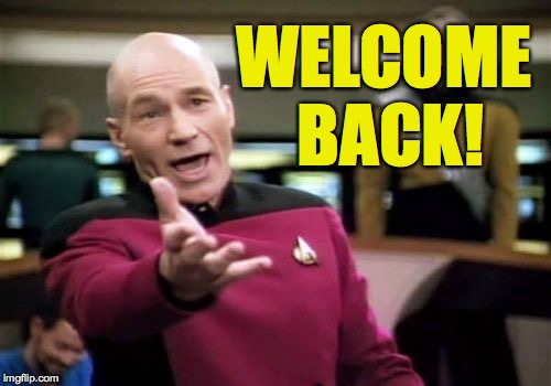 Picard Wtf Meme | WELCOME BACK! | image tagged in memes,picard wtf | made w/ Imgflip meme maker
