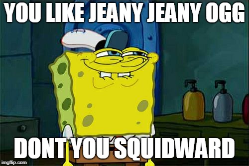 Don't You Squidward | YOU LIKE JEANY JEANY OGG; DONT YOU SQUIDWARD | image tagged in memes,dont you squidward | made w/ Imgflip meme maker