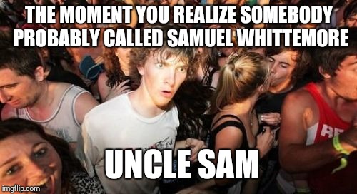 Sudden Clarity Clarence Meme | THE MOMENT YOU REALIZE SOMEBODY PROBABLY CALLED SAMUEL WHITTEMORE UNCLE SAM | image tagged in memes,sudden clarity clarence | made w/ Imgflip meme maker