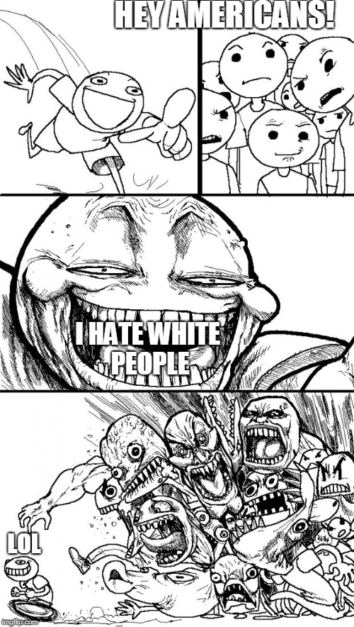 Hey Internet | HEY AMERICANS! I HATE WHITE PEOPLE; LOL | image tagged in memes,hey internet | made w/ Imgflip meme maker