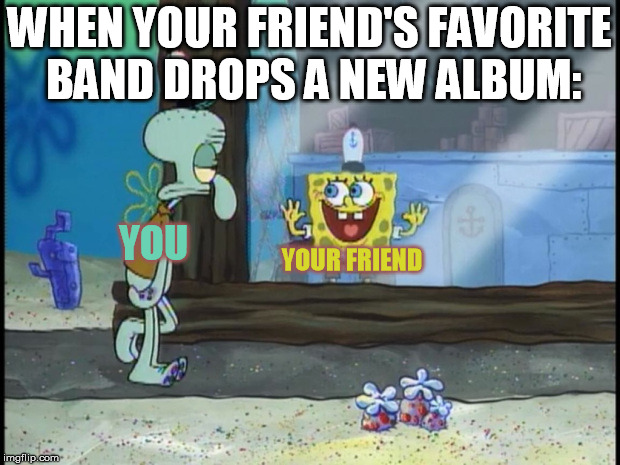 Spongebob Squidward | WHEN YOUR FRIEND'S FAVORITE BAND DROPS A NEW ALBUM:; YOU; YOUR FRIEND | image tagged in spongebob squidward | made w/ Imgflip meme maker
