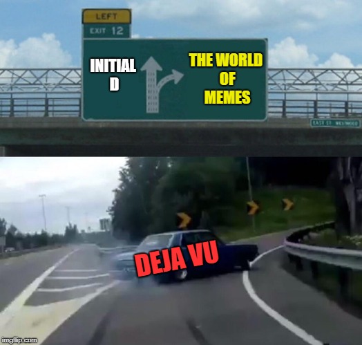 Left Exit 12 Off Ramp Meme | INITIAL D; THE WORLD OF MEMES; DEJA VU | image tagged in memes,left exit 12 off ramp | made w/ Imgflip meme maker