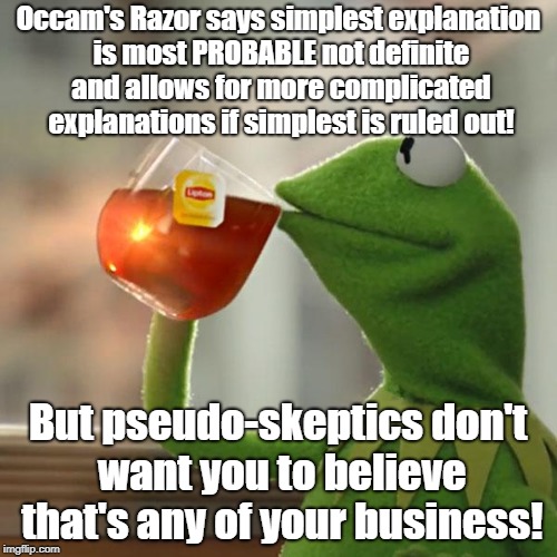 But That's None Of My Business | Occam's Razor says simplest explanation is most PROBABLE not definite and allows for more complicated explanations if simplest is ruled out! But pseudo-skeptics don't want you to believe that's any of your business! | image tagged in memes,but thats none of my business,kermit the frog | made w/ Imgflip meme maker