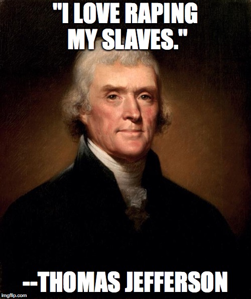 Thomas Jefferson  | "I LOVE RAPING MY SLAVES."; --THOMAS JEFFERSON | image tagged in thomas jefferson | made w/ Imgflip meme maker