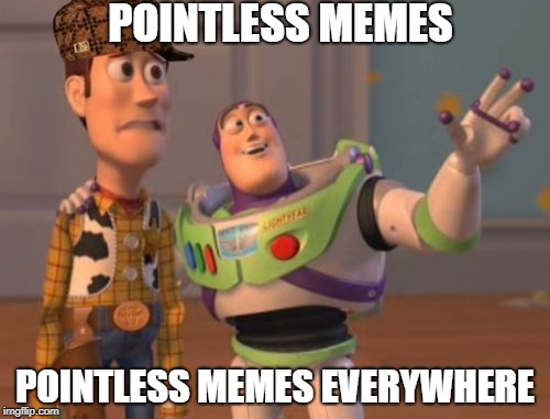Pointless MEMES Everywhere | POINTLESS MEMES; POINTLESS MEMES EVERYWHERE | image tagged in memes,x x everywhere,scumbag,pointless | made w/ Imgflip meme maker