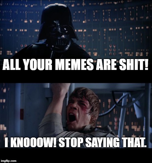 Star Wars No Meme | ALL YOUR MEMES ARE SHIT! I KNOOOW! STOP SAYING THAT. | image tagged in memes,star wars no | made w/ Imgflip meme maker