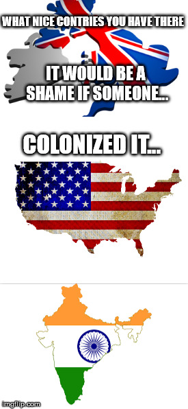 WHAT NICE CONTRIES YOU HAVE THERE; IT WOULD BE A SHAME IF SOMEONE... COLONIZED IT... | image tagged in uk,india,usa | made w/ Imgflip meme maker
