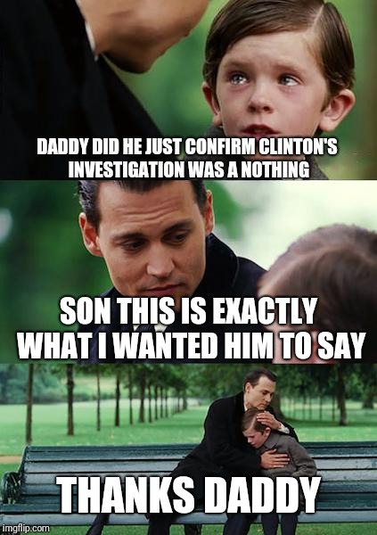 Finding Neverland Meme | DADDY DID HE JUST CONFIRM CLINTON'S INVESTIGATION WAS A NOTHING SON THIS IS EXACTLY WHAT I WANTED HIM TO SAY THANKS DADDY | image tagged in memes,finding neverland | made w/ Imgflip meme maker