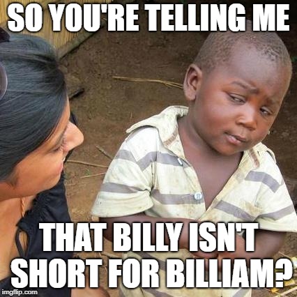 Third World Skeptical Kid Meme | SO Y0U'RE TELLING ME; THAT BILLY ISN'T SHORT FOR BILLIAM? | image tagged in memes,third world skeptical kid | made w/ Imgflip meme maker