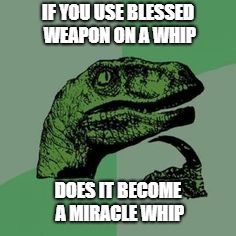 some guy said it on the wiki comments and i told him i was gona meme it will post guys name to give credit where credit is due | IF YOU USE BLESSED WEAPON ON A WHIP; DOES IT BECOME A MIRACLE WHIP | image tagged in time raptor,dark souls | made w/ Imgflip meme maker