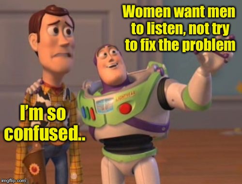Women need to come with an instruction manual for men.  | Women want men to listen, not try to fix the problem; I’m so confused.. | image tagged in memes,men vs women,confused,men problems,x x everywhere | made w/ Imgflip meme maker