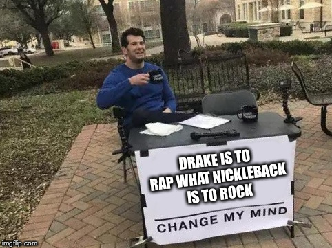 Change My Mind Meme | DRAKE IS TO RAP WHAT NICKLEBACK IS TO ROCK | image tagged in change my mind,AdviceAnimals | made w/ Imgflip meme maker