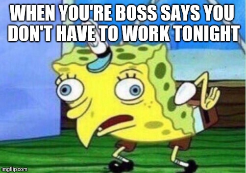 Mocking Spongebob Meme | WHEN YOU'RE BOSS SAYS YOU DON'T HAVE TO WORK TONIGHT | image tagged in memes,mocking spongebob | made w/ Imgflip meme maker