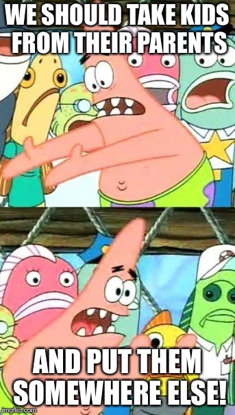 Patrick j trump meme | WE SHOULD TAKE KIDS FROM THEIR PARENTS; AND PUT THEM SOMEWHERE ELSE! | image tagged in memes,put it somewhere else patrick | made w/ Imgflip meme maker