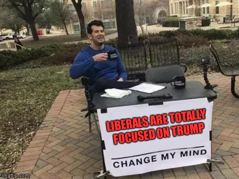 they lost their focus | LIBERALS ARE TOTALLY FOCUSED ON TRUMP | image tagged in change my mind,memes,liberals,political agenda,meme,donald trump | made w/ Imgflip meme maker
