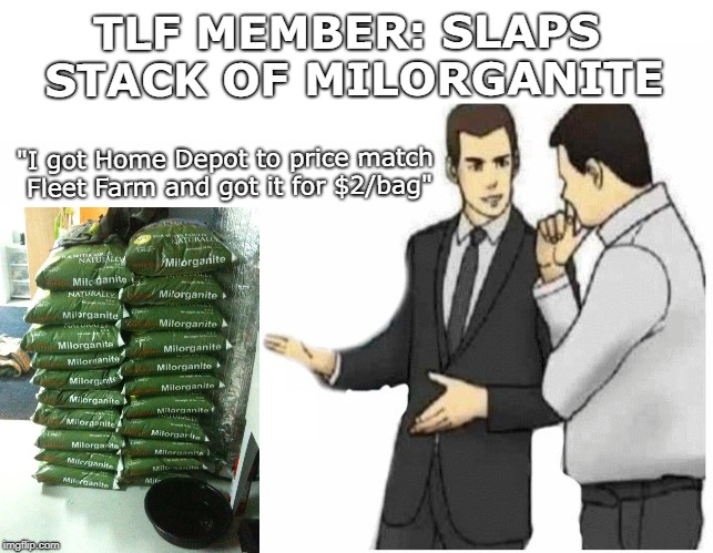 Car Salesman Slaps Hood Meme | TLF MEMBER: SLAPS STACK OF MILORGANITE; "I got Home Depot to price match Fleet Farm and got it for $2/bag" | image tagged in car salesman slaps hood of car | made w/ Imgflip meme maker