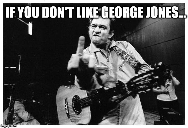 Johnny cash finger | IF YOU DON'T LIKE GEORGE JONES... | image tagged in johnny cash finger | made w/ Imgflip meme maker
