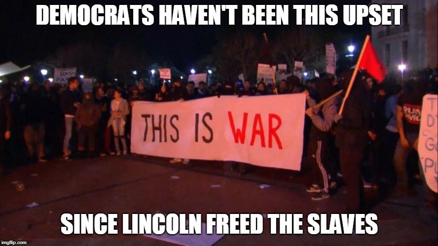 DEMOCRATS HAVEN'T BEEN THIS UPSET; SINCE LINCOLN FREED THE SLAVES | image tagged in democrats want war | made w/ Imgflip meme maker