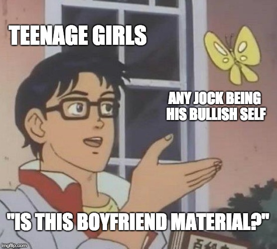 Is This A Pigeon | TEENAGE GIRLS; ANY JOCK BEING HIS BULLISH SELF; "IS THIS BOYFRIEND MATERIAL?" | image tagged in memes,is this a pigeon,teenagers,jocks,high school | made w/ Imgflip meme maker