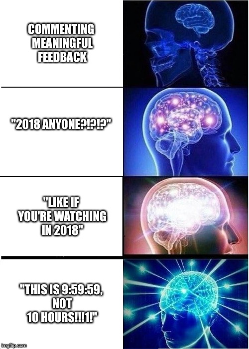 Expanding Brain | COMMENTING MEANINGFUL FEEDBACK; "2018 ANYONE?!?!?"; "LIKE IF YOU'RE WATCHING IN 2018"; "THIS IS 9:59:59, NOT 10 HOURS!!!1!" | image tagged in memes,expanding brain | made w/ Imgflip meme maker