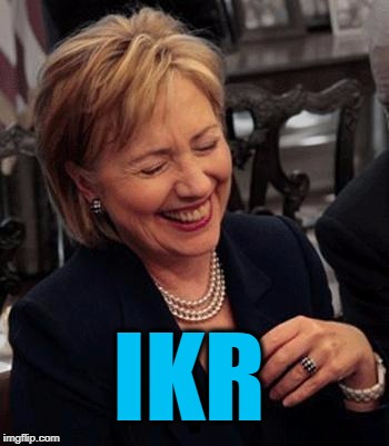 Hillary LOL | IKR | image tagged in hillary lol | made w/ Imgflip meme maker