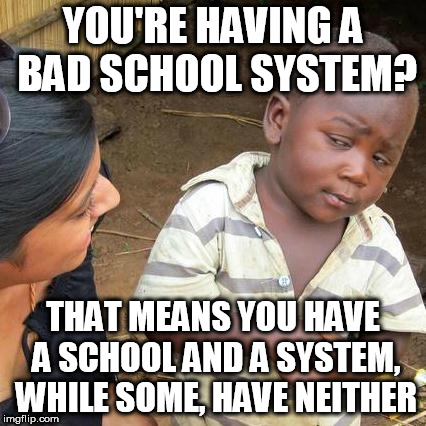 Third World Skeptical Kid Meme | YOU'RE HAVING A BAD SCHOOL SYSTEM? THAT MEANS YOU HAVE A SCHOOL AND A SYSTEM, WHILE SOME, HAVE NEITHER | image tagged in memes,third world skeptical kid | made w/ Imgflip meme maker