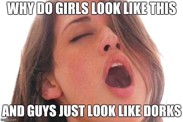 Oh Face | WHY DO GIRLS LOOK LIKE THIS AND GUYS JUST LOOK LIKE DORKS | image tagged in orgasm | made w/ Imgflip meme maker