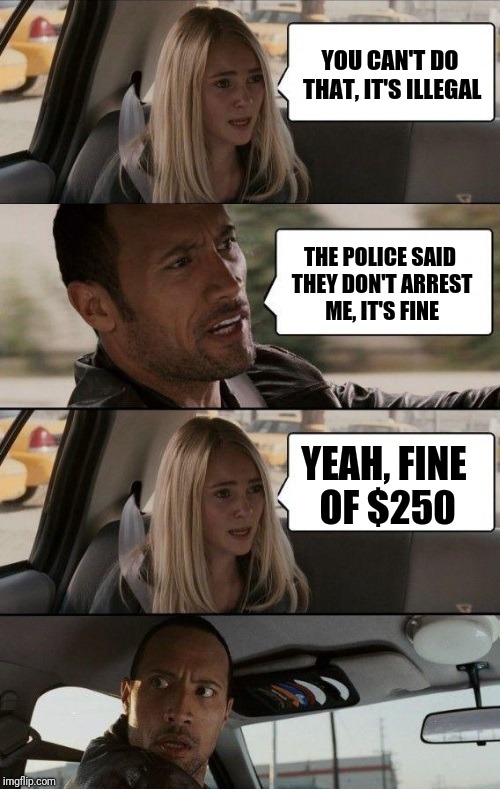 Rock Driving Longer | YOU CAN'T DO THAT, IT'S ILLEGAL; THE POLICE SAID THEY DON'T ARREST ME, IT'S FINE; YEAH, FINE OF $250 | image tagged in rock driving longer,memes | made w/ Imgflip meme maker