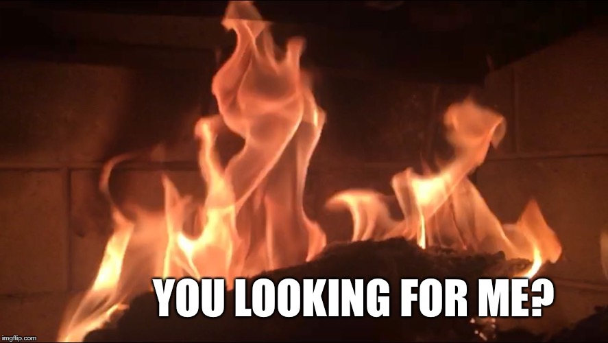 Huh Mr Fireplace | YOU LOOKING FOR ME? | image tagged in fire chat,the wood that burns up like a meme,no meming on the dance floor,memazoid,lets go memey,memesexy | made w/ Imgflip meme maker