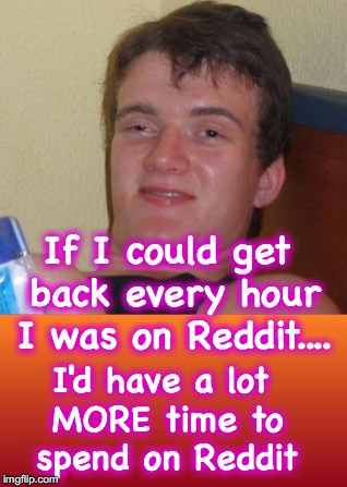 If I could get back every hour I was on Reddit.... I'd have a lot MORE time to spend on Reddit | image tagged in reddit | made w/ Imgflip meme maker