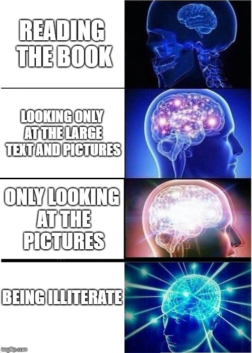 Expanding Brain | READING THE BOOK; LOOKING ONLY AT THE LARGE TEXT AND PICTURES; ONLY LOOKING AT THE PICTURES; BEING ILLITERATE | image tagged in memes,expanding brain | made w/ Imgflip meme maker