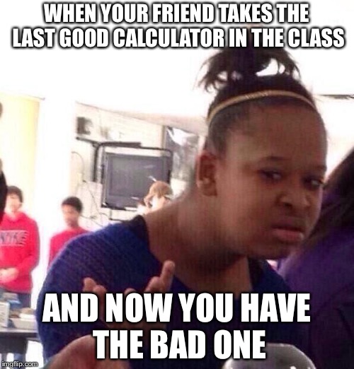 Relatable stuff that happens in your class | WHEN YOUR FRIEND TAKES THE LAST GOOD CALCULATOR IN THE CLASS; AND NOW YOU HAVE THE BAD ONE | image tagged in memes,black girl wat | made w/ Imgflip meme maker