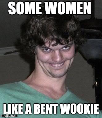 Creepy guy  | SOME WOMEN LIKE A BENT WOOKIE | image tagged in creepy guy | made w/ Imgflip meme maker