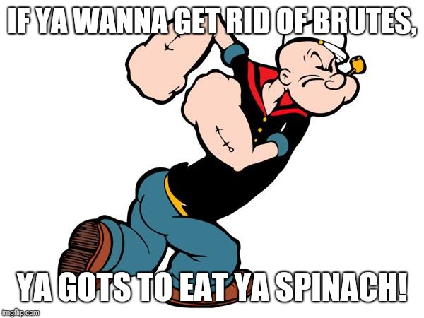 Popeye |  IF YA WANNA GET RID OF BRUTES, YA GOTS TO EAT YA SPINACH! | image tagged in popeye | made w/ Imgflip meme maker